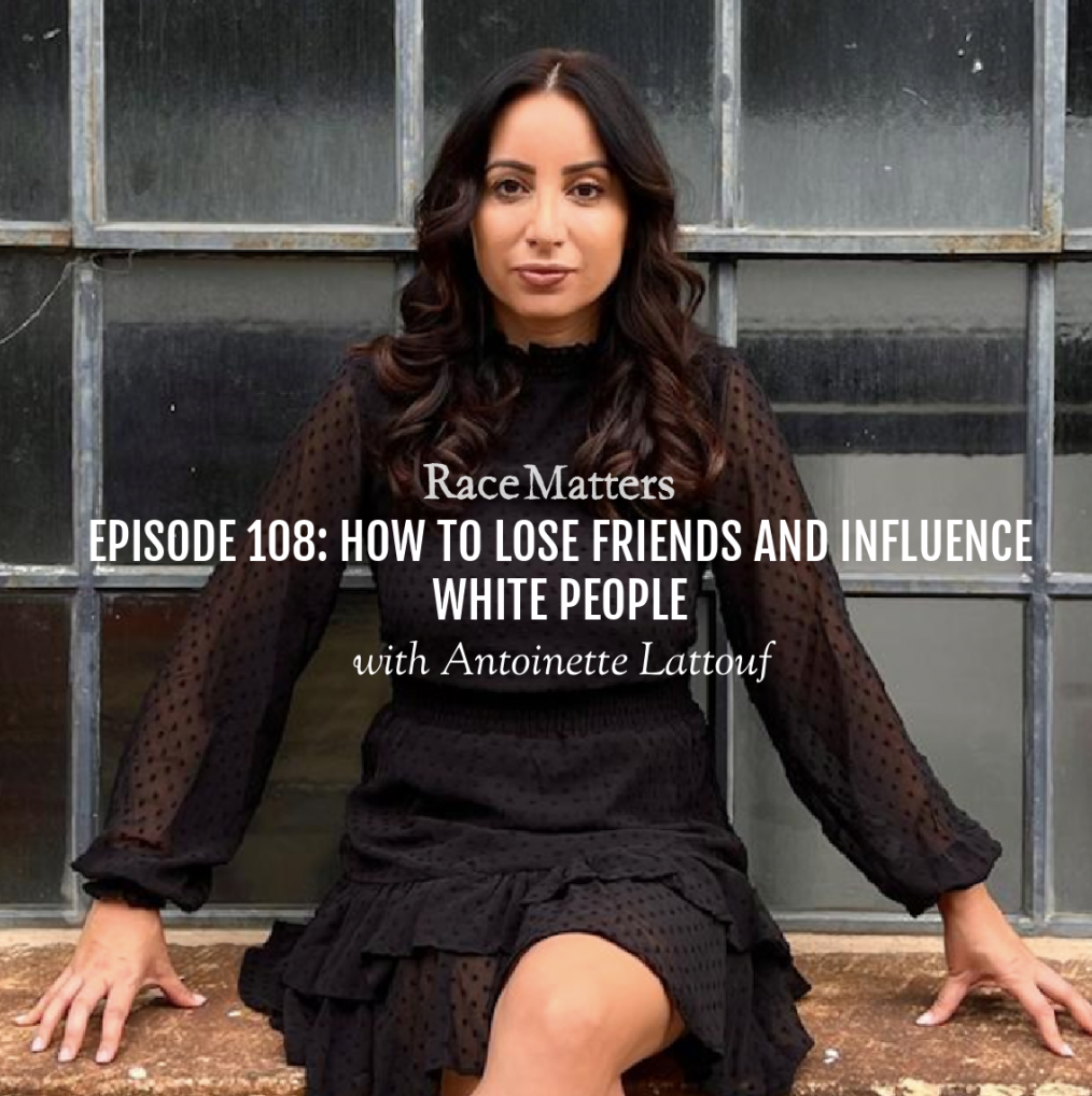 Episode 108: How to Lose Friends and Influence White People (with Antoinette Lattouf)