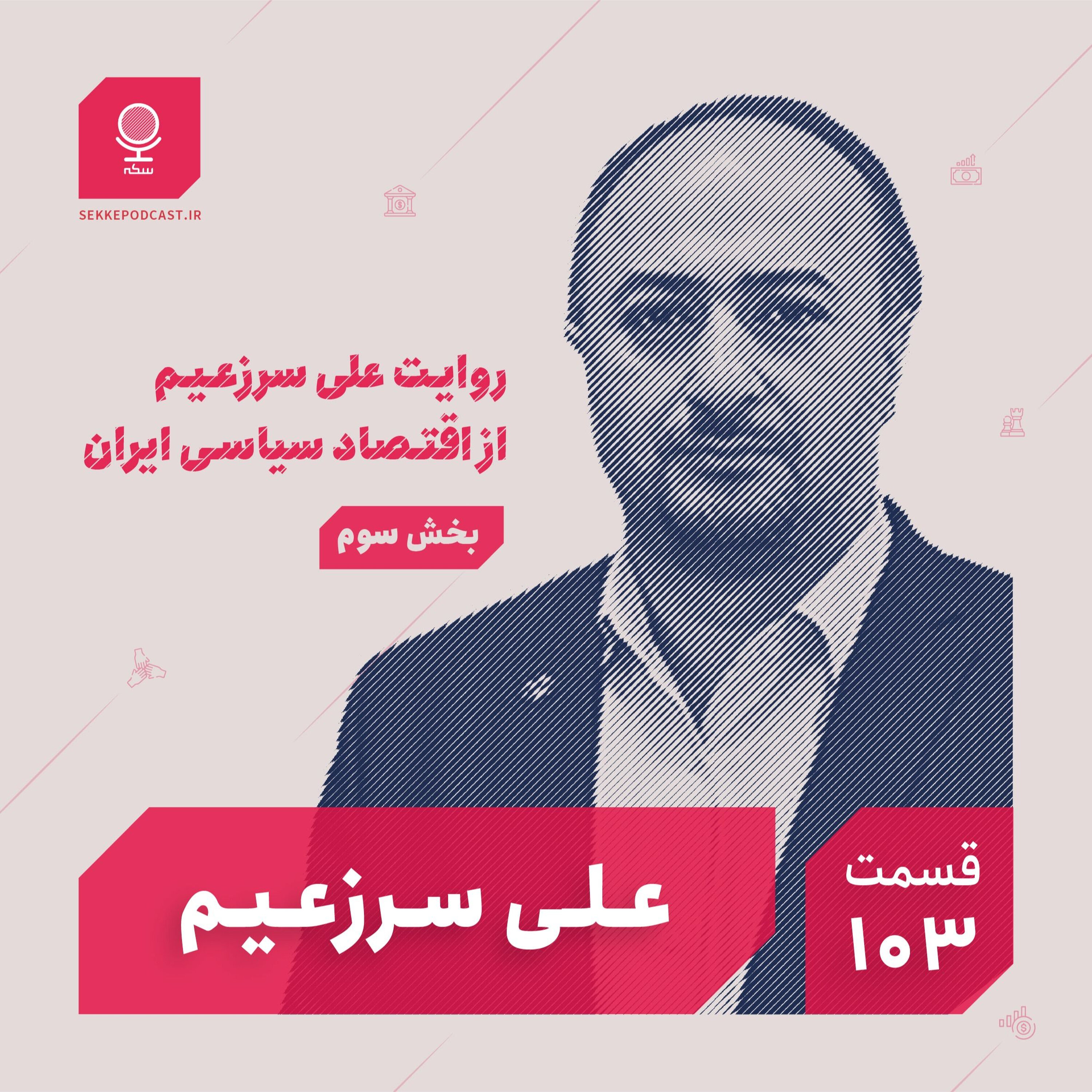 قسمت ۱۰۳: روایت علی سرزعیم از اقتصاد سیاسی ایران (بخش سوم)