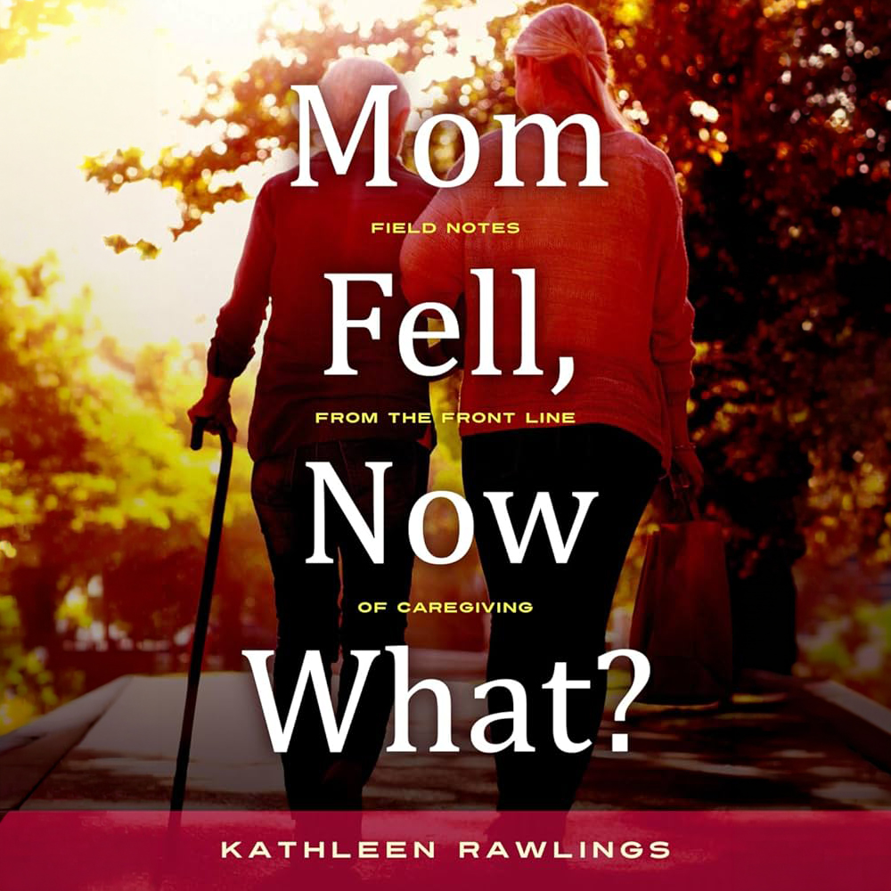KATHLEEEN RAWLINGS: "Mom Fell. Now what? Field Notes from the Front Line of Caregiving"