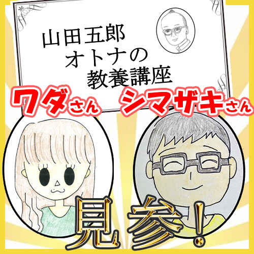 「山田五郎 オトナの教養講座」ワダさん、シマザキさんに直撃インタビュー！【初ゲスト回】