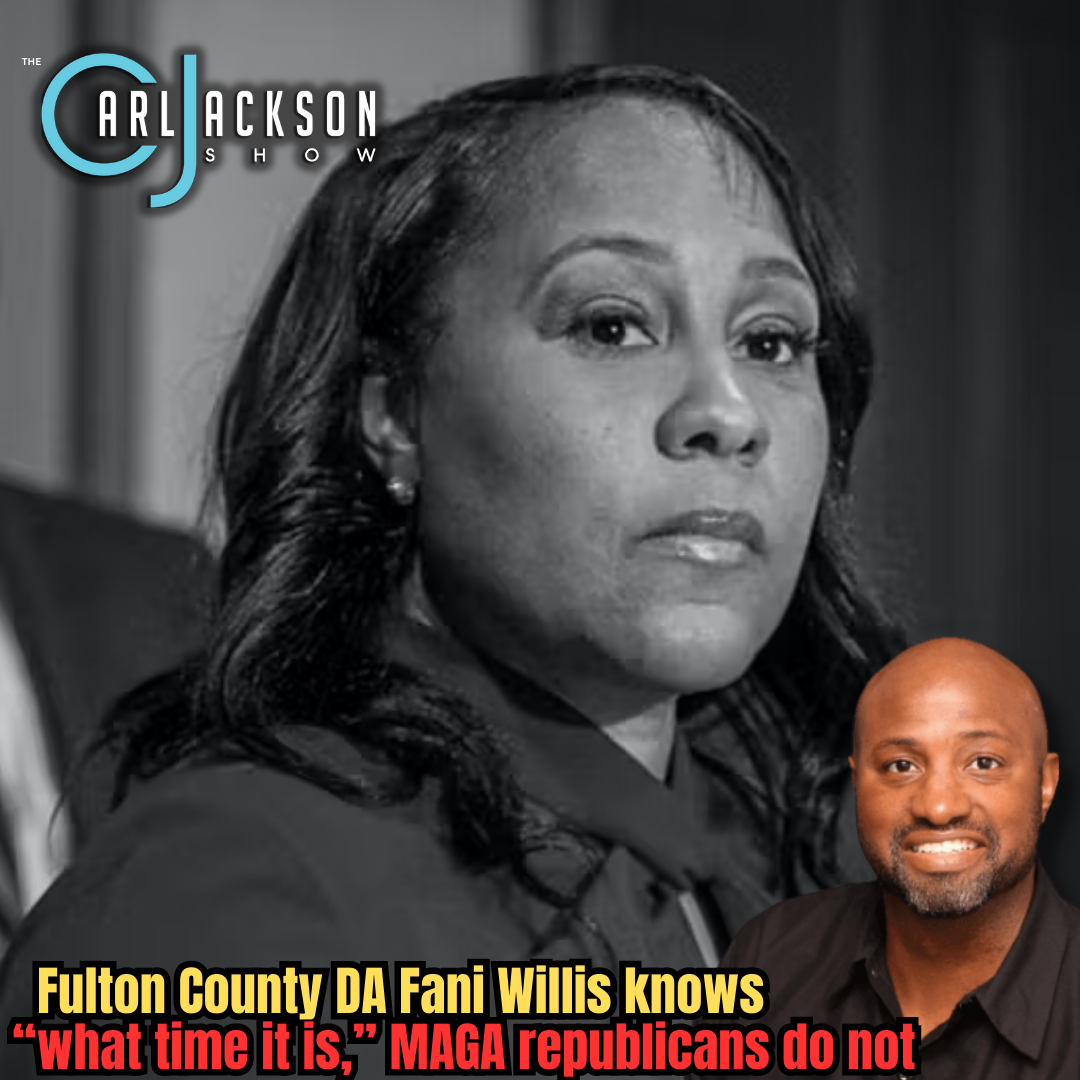 Fulton County DA Fani Willis knows “what time it is,” MAGA republicans do not