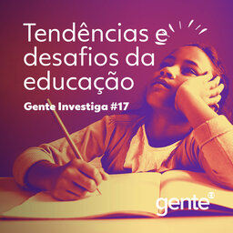 Gente Investiga #17 | Tendências e desafios da educação