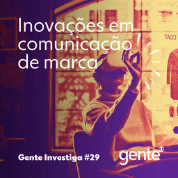 Gente Investiga #29 | Inovações em comunicação de marca