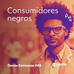 Gente Conversa #43 | Consumidores negros