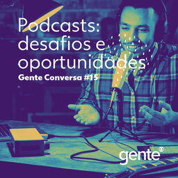 Gente Conversa #15 | Podcasts: os desafios e as oportunidades da vez