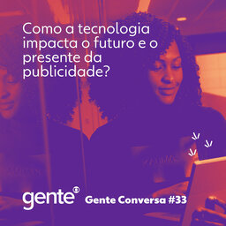 Gente Conversa #33 | Como a tecnologia impacta o futuro e o presente da publicidade?