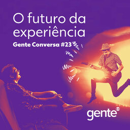 Gente Conversa #23 | O futuro da experiência