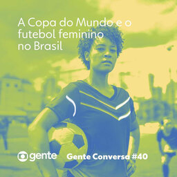 Gente Conversa #40 | A Copa do Mundo e o Futebol Feminino no Brasil