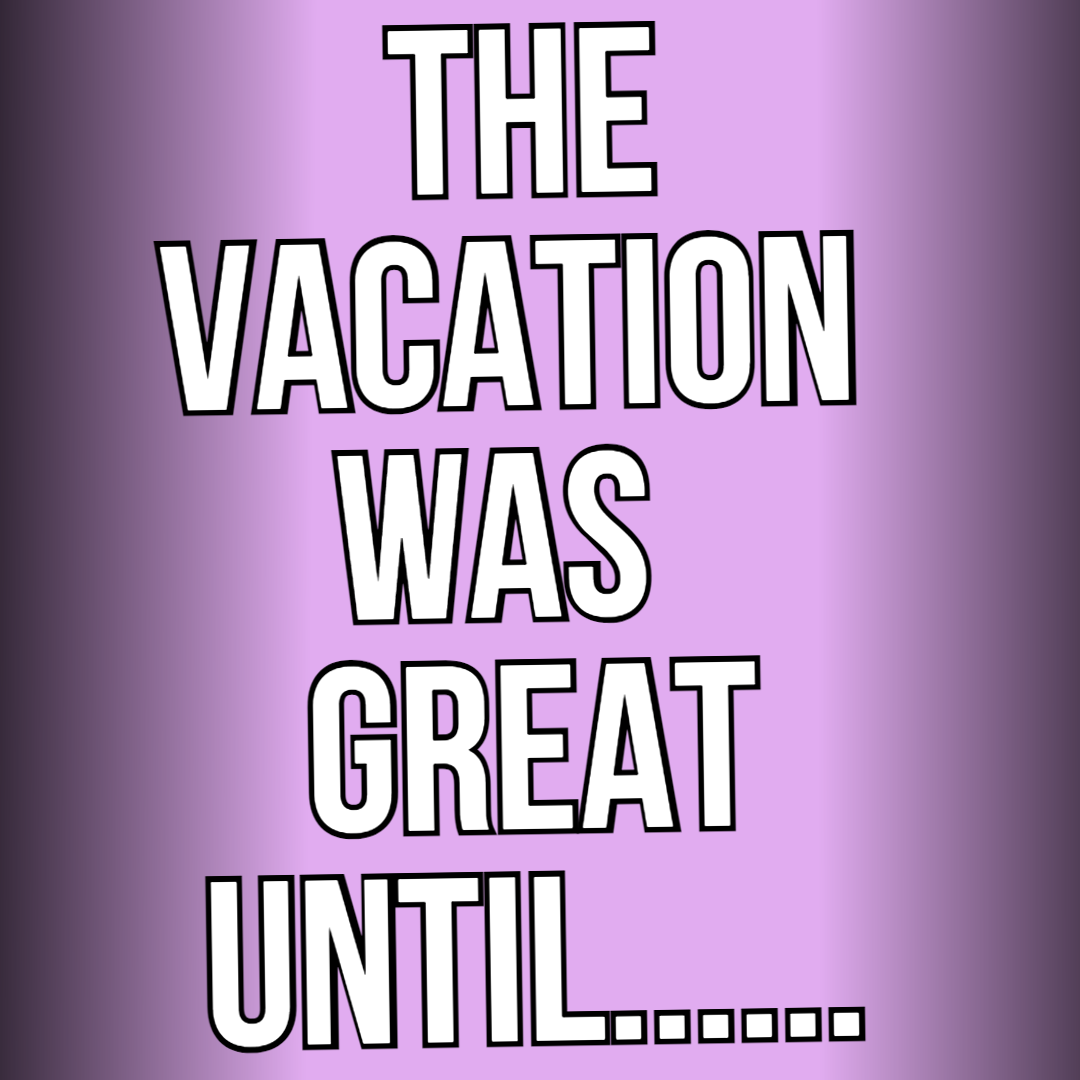 The Vacation Was Great Until.......