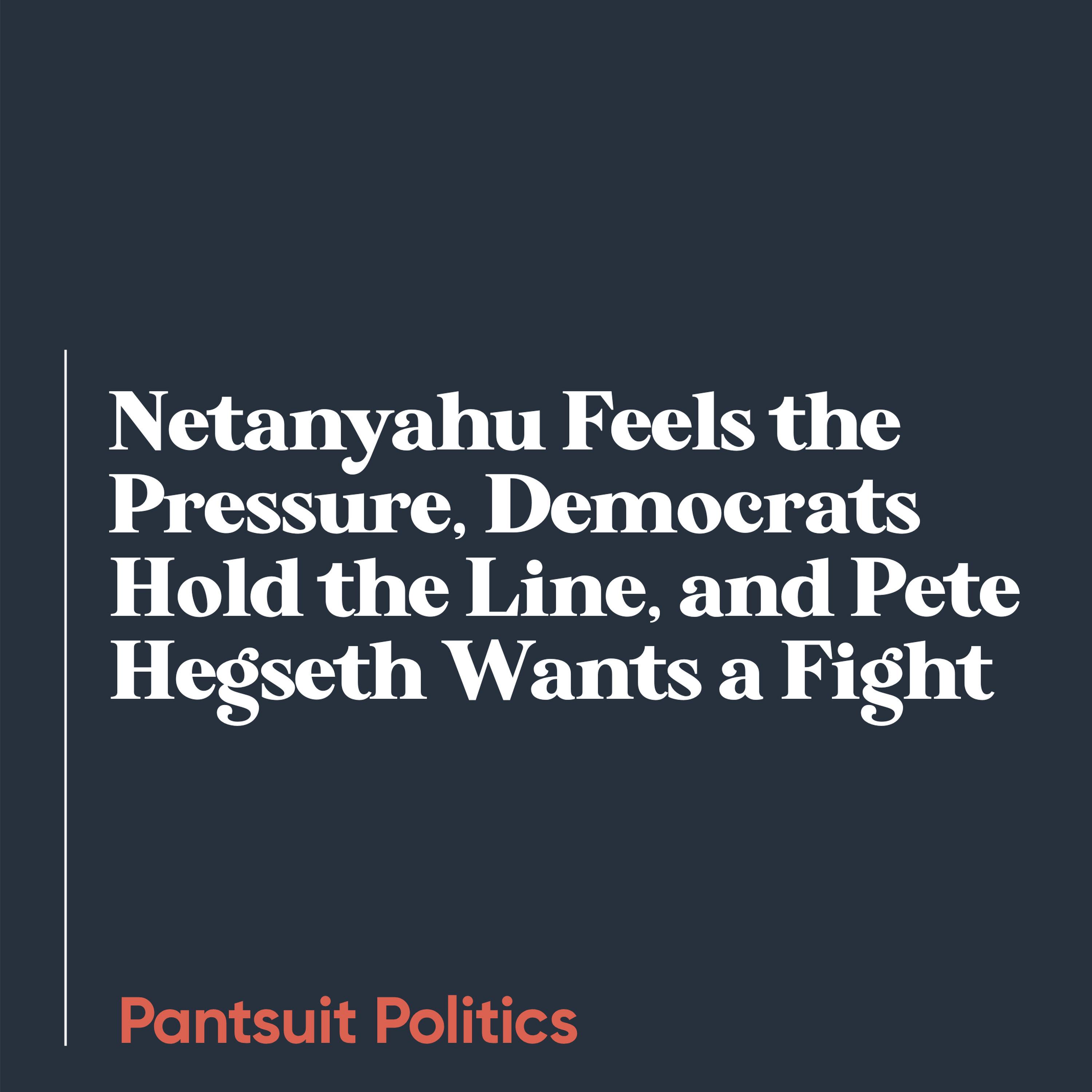 Netanyahu Feels the Pressure, Democrats Hold the Line, and Pete Hegseth Wants a Fight