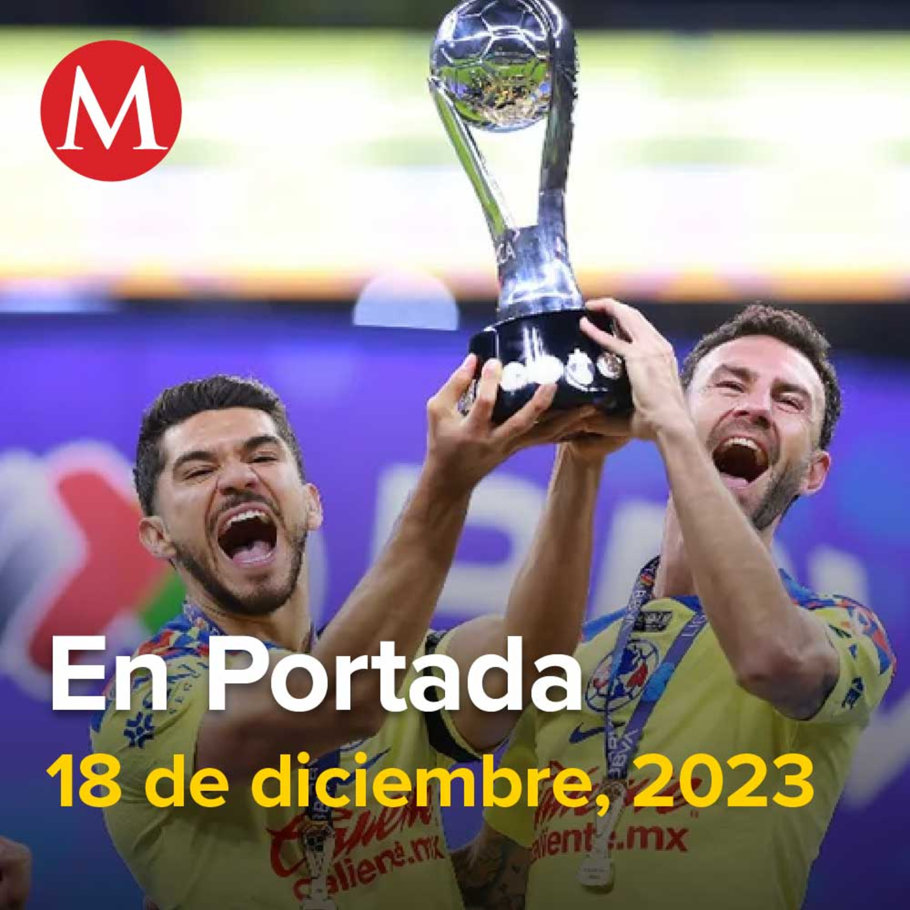 18-diciembre-2023. ¡América es CAMPEÓN de la Liga MX!, Inicia este lunes periodo vacacional para 24 millones de estudiantes de educación básica, Fin de semana deja 16 muertos en Guanajuato.