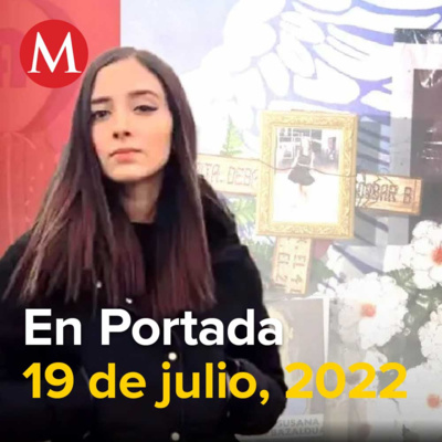 19-julio-2022. Debanhi Escobar murió por asfixia por sofocación, Juez frena entrega de Rafael Caro Quintero a EU, Juez suspende orden de Sener que obliga a empresas a comprar gas natural a Pemex, CFE.