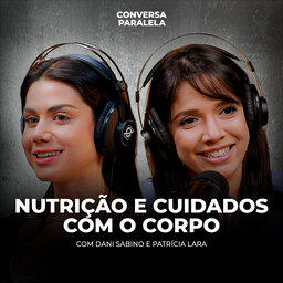 NUTRIÇÃO E CUIDADOS COM O CORPO | Conversa Paralela com Dani Sabino e Patrícia Lara