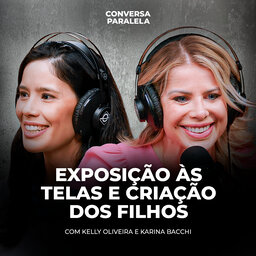 EXPOSIÇÃO ÀS TELAS E CRIAÇÃO DOS FILHOS | Conversa Paralela com Karina Bacchi e Kelly Oliveira