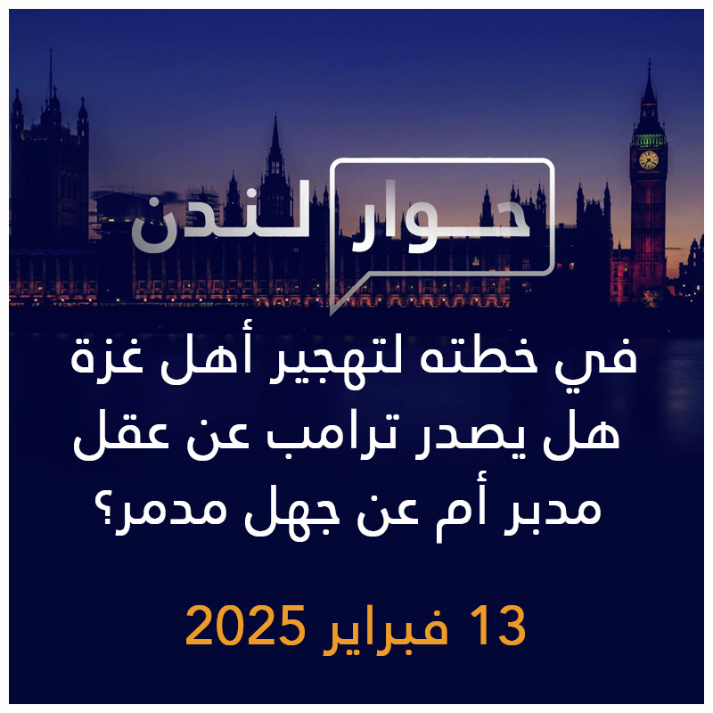 حوار لندن | في خطته لتهجير أهل غزة هل يصدر ترامب عن عقل مدبر أم عن جهل مدمر؟