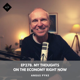 Ep278. My Thoughts On The Economy Right Now. Angus Pyke