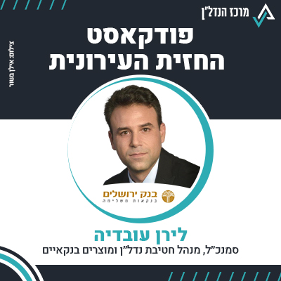 פרק 100 | החזית העירונית | לירן עובדיה , סמנכ"ל , מנהל חטיבת נדל"ן ומוצרים בנקאיים