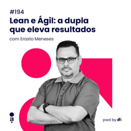 #194 - Lean e Ágil: a dupla que eleva resultados, com Erasto Meneses, Head of Lean Digital Transformation no Lean Institute
