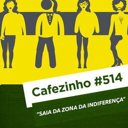 Cafezinho 514 - Saia da Zona da Indiferença