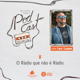 Reflexões sobre o Podcast - 08 - O rádio que não é rádio, por Leo Lopes