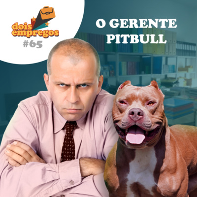 #65 - o GERENTE PITBULL