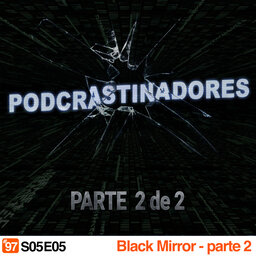 Podcrastinadores.S05E05 – Black Mirror: Parte 2 de 2