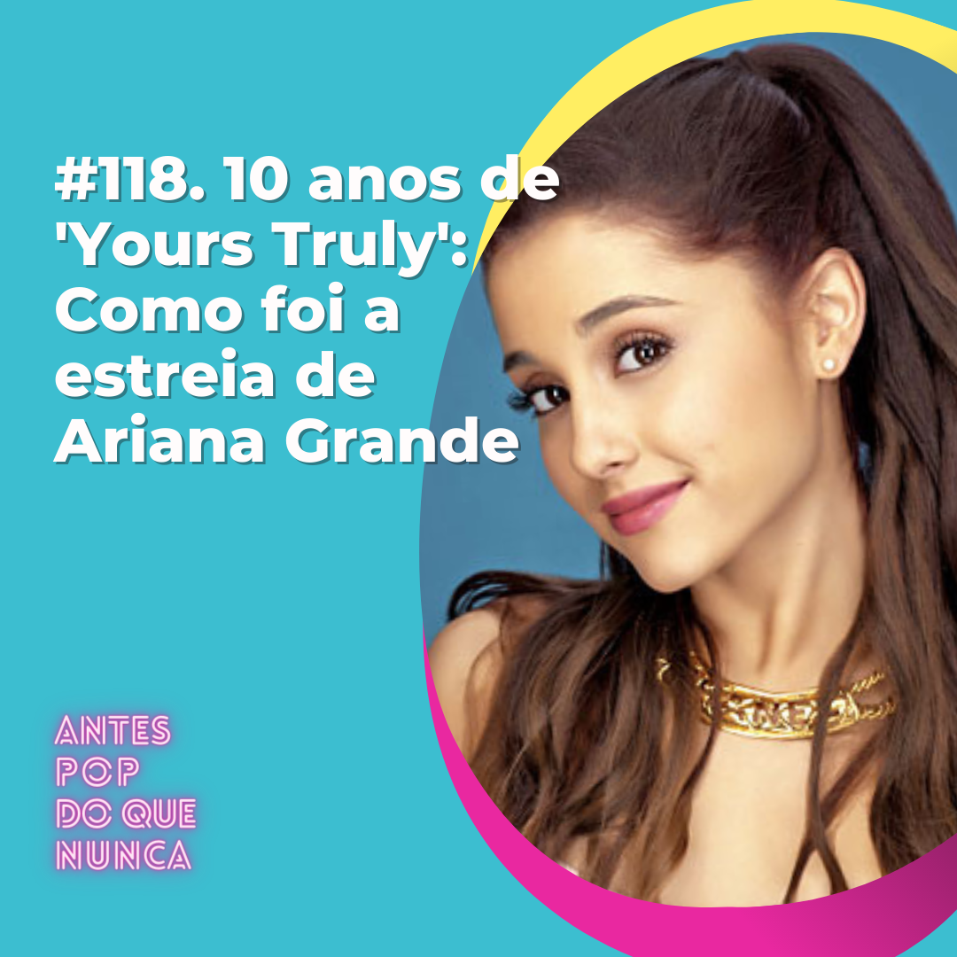 #118. 10 anos de 'Yours Truly': Como foi a estreia de Ariana Grande