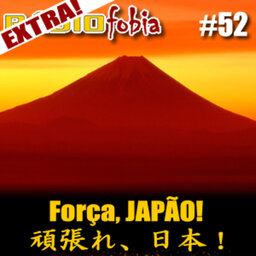RADIOFOBIA 52 - EXTRA! Força, Japão! Gambare, Nippon!