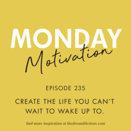 #235 - Monday Motivation: "Create the life you can’t wait to wake up to"