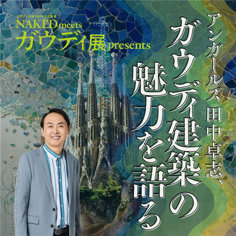NAKED meets ガウディ展 presents アンガールズ田中卓志、ガウディ建築の魅力を語る