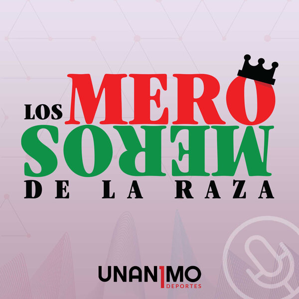 Podcasts Los Mero Meros de la Raza - UNANIMO DEPORTES